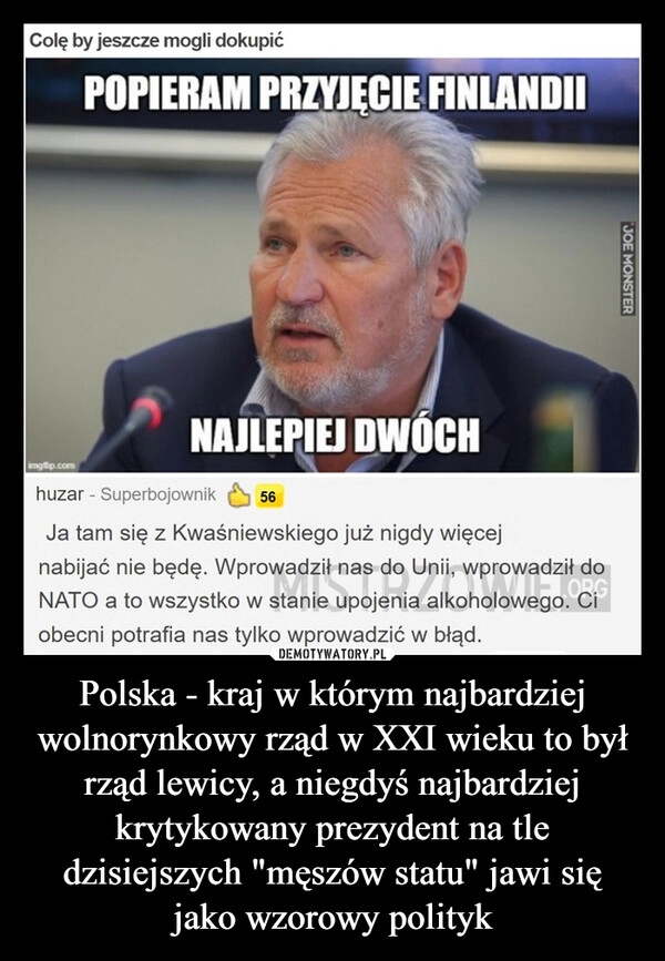 
    Polska - kraj w którym najbardziej wolnorynkowy rząd w XXI wieku to był rząd lewicy, a niegdyś najbardziej krytykowany prezydent na tle dzisiejszych "męszów statu" jawi się jako wzorowy polityk