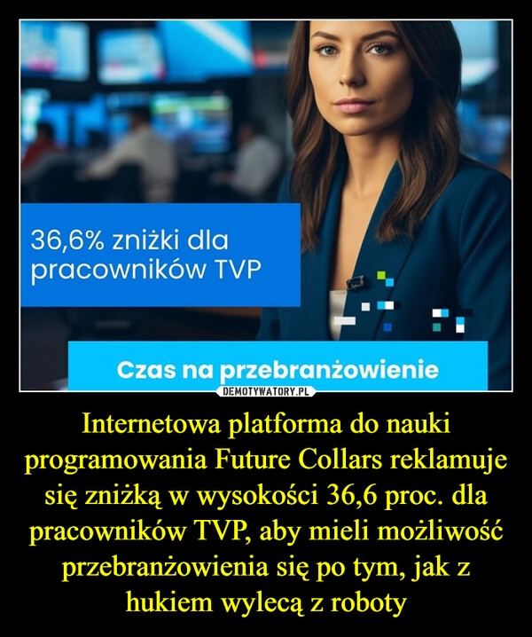 
    Internetowa platforma do nauki programowania Future Collars reklamuje się zniżką w wysokości 36,6 proc. dla pracowników TVP, aby mieli możliwość przebranżowienia się po tym, jak z hukiem wylecą z roboty