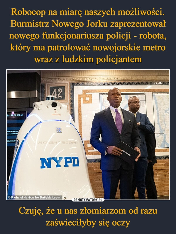 
    Robocop na miarę naszych możliwości. Burmistrz Nowego Jorku zaprezentował nowego funkcjonariusza policji - robota, który ma patrolować nowojorskie metro wraz z ludzkim policjantem Czuję, że u nas złomiarzom od razu zaświeciłyby się oczy