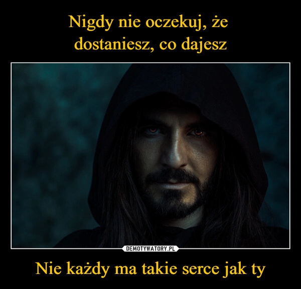 
    Nigdy nie oczekuj, że 
dostaniesz, co dajesz Nie każdy ma takie serce jak ty