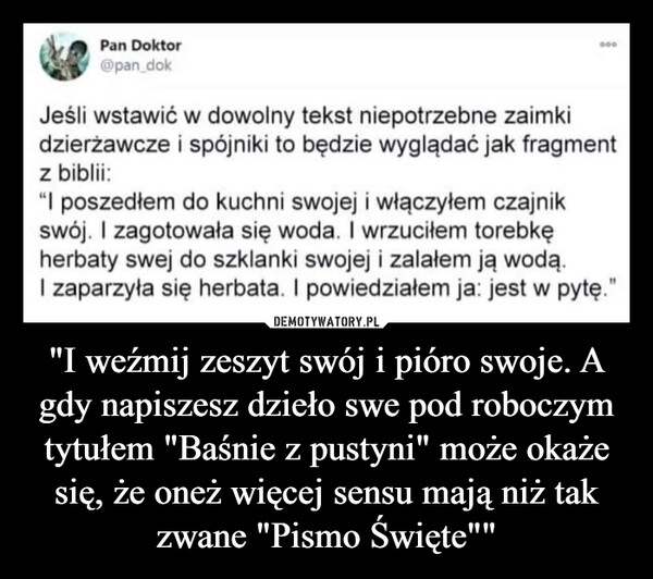 
    "I weźmij zeszyt swój i pióro swoje. A gdy napiszesz dzieło swe pod roboczym tytułem "Baśnie z pustyni" może okaże się, że oneż więcej sensu mają niż tak zwane "Pismo Święte""