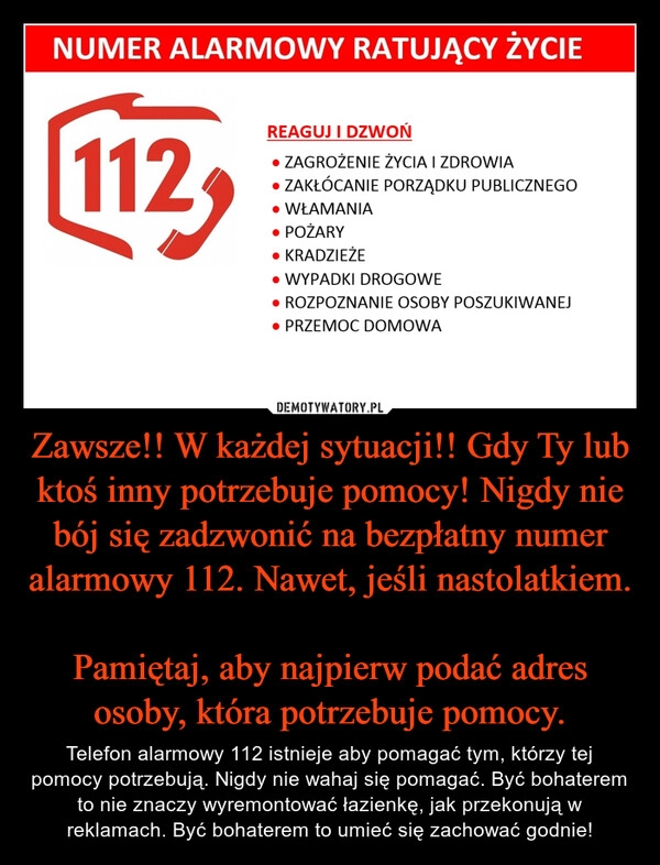 
    Zawsze!! W każdej sytuacji!! Gdy Ty lub ktoś inny potrzebuje pomocy! Nigdy nie bój się zadzwonić na bezpłatny numer alarmowy 112. Nawet, jeśli nastolatkiem. 
Pamiętaj, aby najpierw podać adres osoby, która potrzebuje pomocy.