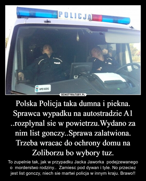 
    Polska Policja taka dumna i piekna.
Sprawca wypadku na autostradzie A1 ..rozplynal sie w powietrzu.Wydano za nim list gonczy..Sprawa zalatwiona. Trzeba wracac do ochrony domu na Zoliborzu bo wybory tuz.