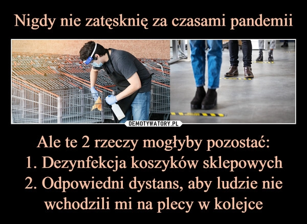 
    Nigdy nie zatęsknię za czasami pandemii Ale te 2 rzeczy mogłyby pozostać:
1. Dezynfekcja koszyków sklepowych
2. Odpowiedni dystans, aby ludzie nie wchodzili mi na plecy w kolejce