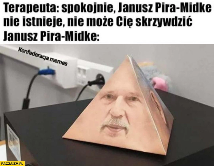 
    Terapeuta: spokojnie Janusz Pira-Midke nie istnieje, nie może Cię skrzywdzić piramidka