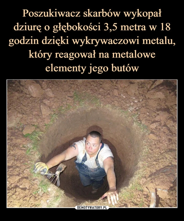 
    Poszukiwacz skarbów wykopał dziurę o głębokości 3,5 metra w 18 godzin dzięki wykrywaczowi metalu, który reagował na metalowe elementy jego butów