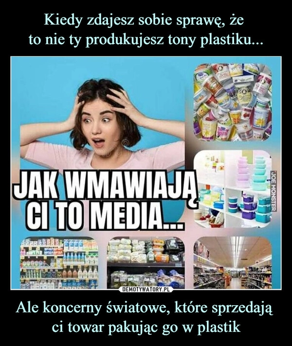 
    Kiedy zdajesz sobie sprawę, że
to nie ty produkujesz tony plastiku... Ale koncerny światowe, które sprzedają
ci towar pakując go w plastik 