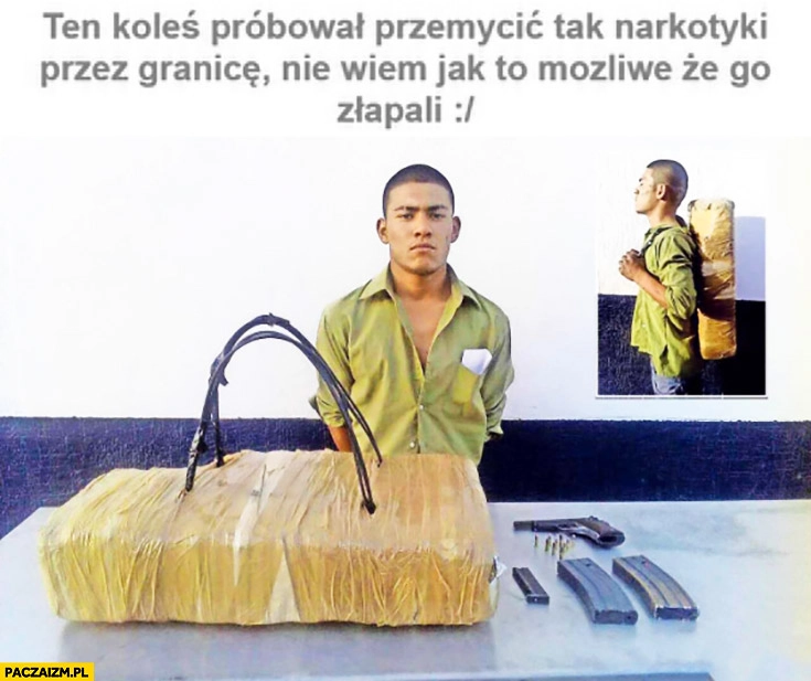 
    Koleś próbował przemycić narkotyki przez granicę, nie wiem jak to możliwe, że go złapali fail