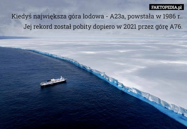 
    Kiedyś największa góra lodowa - A23a, powstała w 1986 r.. Jej rekord został