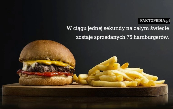 
    W ciągu jednej sekundy na całym świecie zostaje sprzedanych 75 hamburgerów.