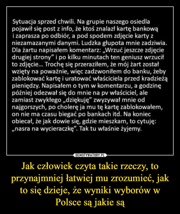 
    Jak człowiek czyta takie rzeczy, to przynajmniej łatwiej mu zrozumieć, jak to się dzieje, że wyniki wyborów w Polsce są jakie są