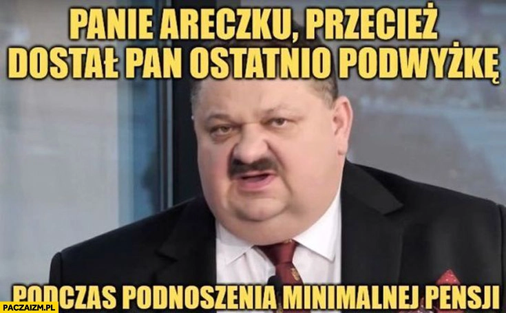 
    Panie Areczku przecież dostał Pan ostatnio podwyżkę podczas podnoszenia minimalnej pensji