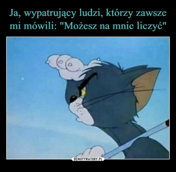 
    Ja, wypatrujący ludzi, którzy zawsze mi mówili: "Możesz na mnie liczyć"