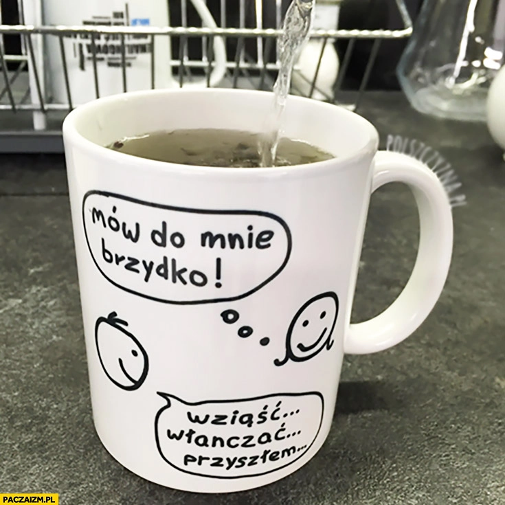 
    Mów do mnie brzydko wziąść, włanczać, przyszłem kubek