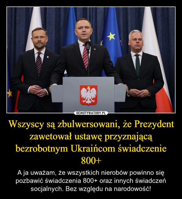 
    Wszyscy są zbulwersowani, że Prezydent zawetował ustawę przyznającą bezrobotnym Ukraińcom świadczenie 800+