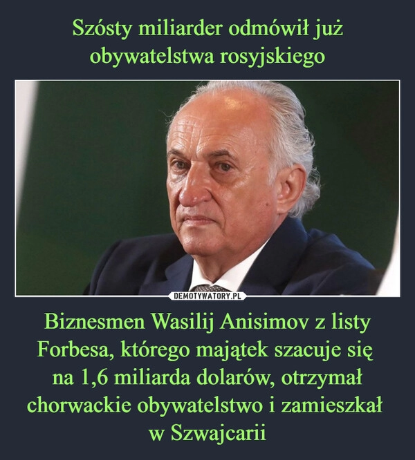 
    
Szósty miliarder odmówił już obywatelstwa rosyjskiego Biznesmen Wasilij Anisimov z listy Forbesa, którego majątek szacuje się
na 1,6 miliarda dolarów, otrzymał chorwackie obywatelstwo i zamieszkał
w Szwajcarii 