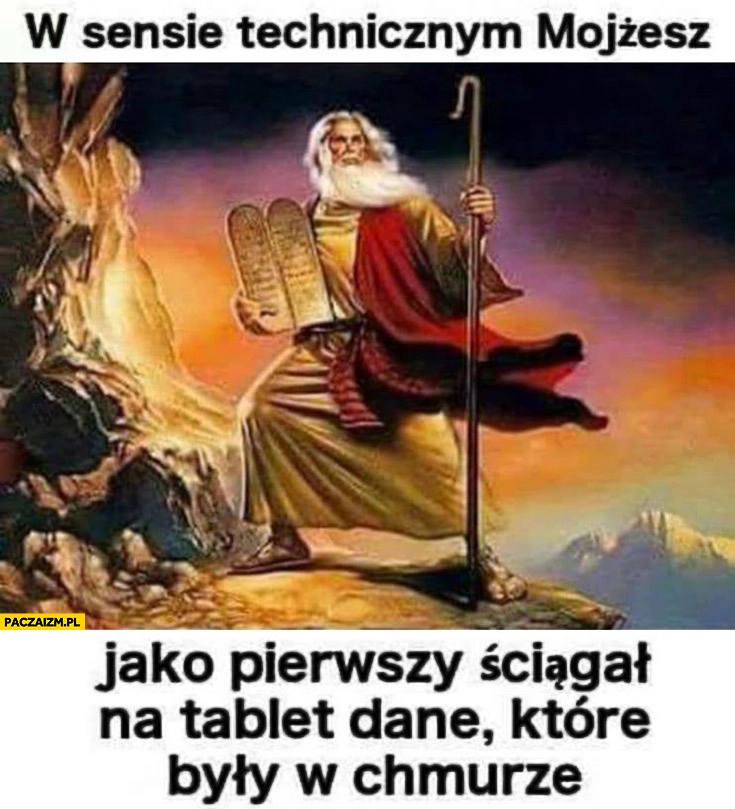 
    W sensie technicznym Mojżesz jako pierwszy ściągał na tablet dane które były w chmurze
