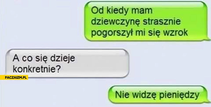 
    Od kiedy mam dziewczynę pogorszył mi się wzrok nie widzę pieniędzy