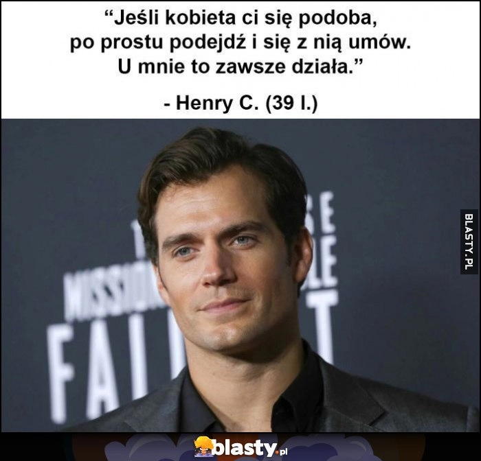 
    Jeśli kobieta ci się podoba po prostu podejdź i się z nią umów, u mnie to zawsze działa Henry Cavill cytat