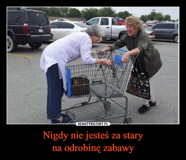 
    Nigdy nie jesteś za stary
na odrobinę zabawy