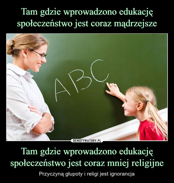 
    Tam gdzie wprowadzono edukację społeczeństwo jest coraz mądrzejsze Tam gdzie wprowadzono edukację społeczeństwo jest coraz mniej religijne