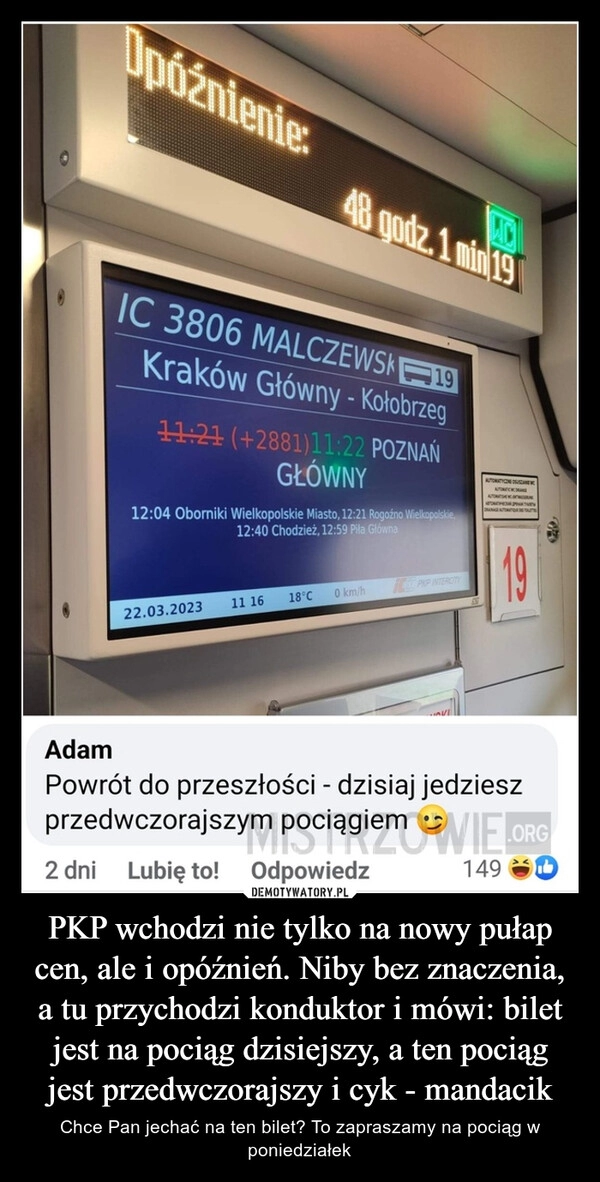 
    PKP wchodzi nie tylko na nowy pułap cen, ale i opóźnień. Niby bez znaczenia, a tu przychodzi konduktor i mówi: bilet jest na pociąg dzisiejszy, a ten pociąg jest przedwczorajszy i cyk - mandacik