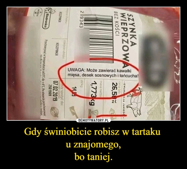 
    Gdy świniobicie robisz w tartaku 
u znajomego,
bo taniej.