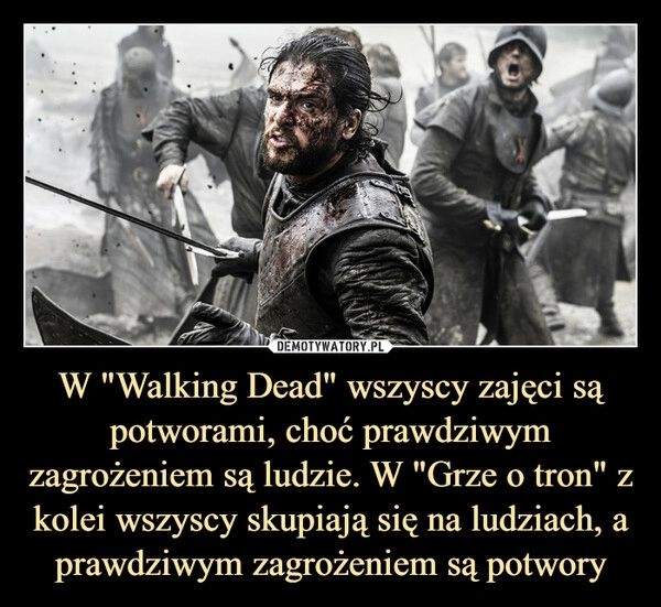 
    W "Walking Dead" wszyscy zajęci są potworami, choć prawdziwym zagrożeniem są ludzie. W "Grze o tron" z kolei wszyscy skupiają się na ludziach, a prawdziwym zagrożeniem są potwory