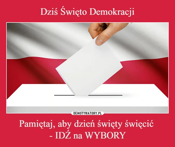 
    Dziś Święto Demokracji Pamiętaj, aby dzień święty święcić 
- IDŹ na WYBORY