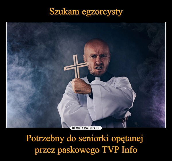 
    Szukam egzorcysty Potrzebny do seniorki opętanej 
przez paskowego TVP Info