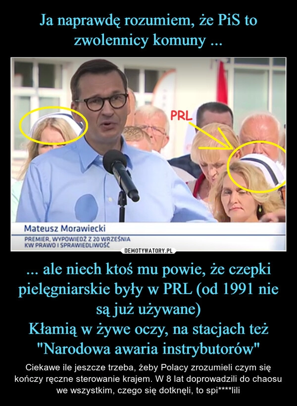 
    Ja naprawdę rozumiem, że PiS to zwolennicy komuny ... ... ale niech ktoś mu powie, że czepki pielęgniarskie były w PRL (od 1991 nie są już używane)
Kłamią w żywe oczy, na stacjach też "Narodowa awaria instrybutorów"