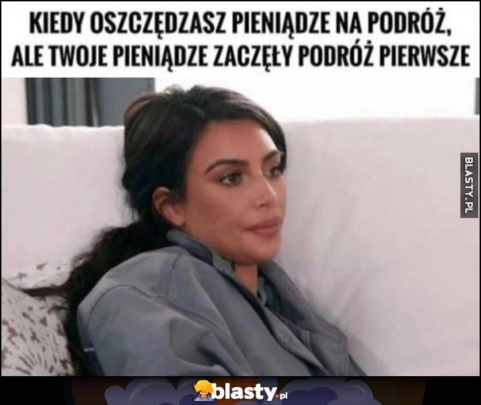 
    Kiedy oszczędzasz pieniądze na podróż, ale Twoje pieniądze zaczęły podróż pierwsze