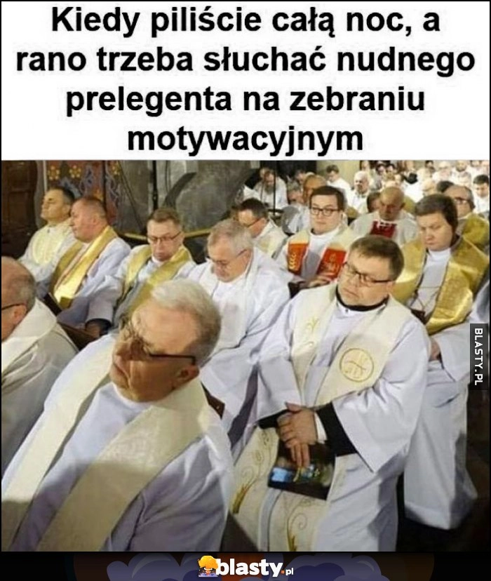 
    Kiedy piliście całą noc, a rano trzeba słuchać nudnego prelegenta na zebraniu motywacyjnym ksiądz księża w kościele