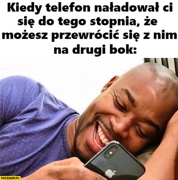 
    Kiedy telefon naładował Ci się do tego stopnia, że możesz przewrócić się z nim na drugi bok