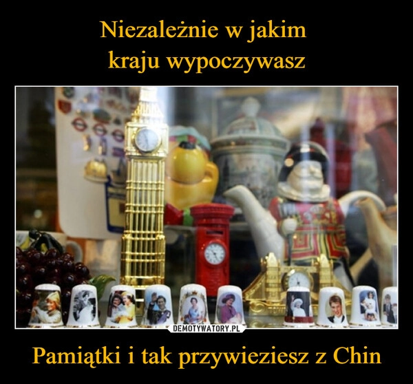 
    Niezależnie w jakim 
kraju wypoczywasz Pamiątki i tak przywieziesz z Chin