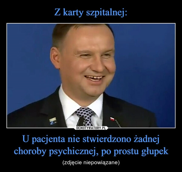 
    Z karty szpitalnej: U pacjenta nie stwierdzono żadnej choroby psychicznej, po prostu głupek