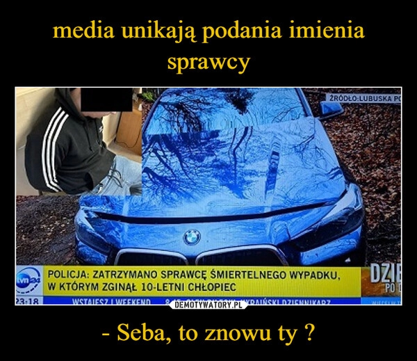 
    media unikają podania imienia sprawcy - Seba, to znowu ty ?