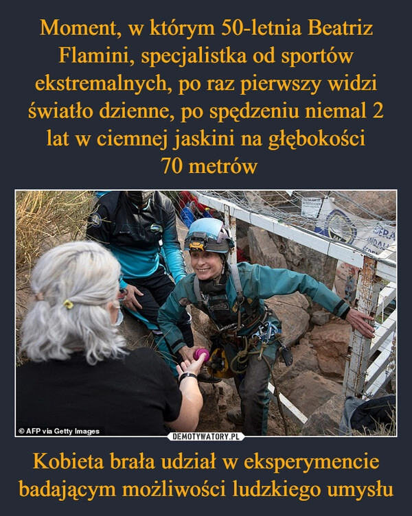 
    Moment, w którym 50-letnia Beatriz Flamini, specjalistka od sportów ekstremalnych, po raz pierwszy widzi światło dzienne, po spędzeniu niemal 2 lat w ciemnej jaskini na głębokości
 70 metrów Kobieta brała udział w eksperymencie badającym możliwości ludzkiego umysłu