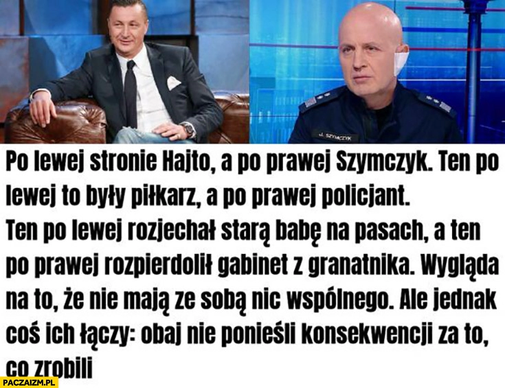 
    Po lewej Hajto, po prawej Szymczyk niby nie maja ze sobą nic wspólnego, a jednak: obaj nie ponieśli konsekwencji za to co zrobili