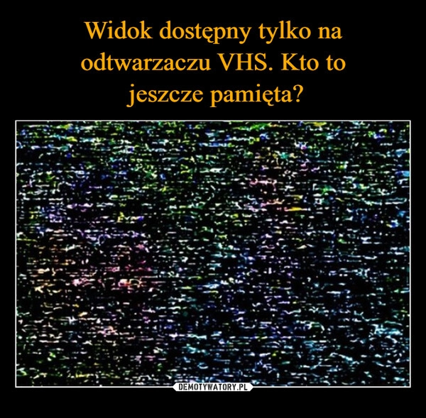 
    Widok dostępny tylko na odtwarzaczu VHS. Kto to
 jeszcze pamięta?