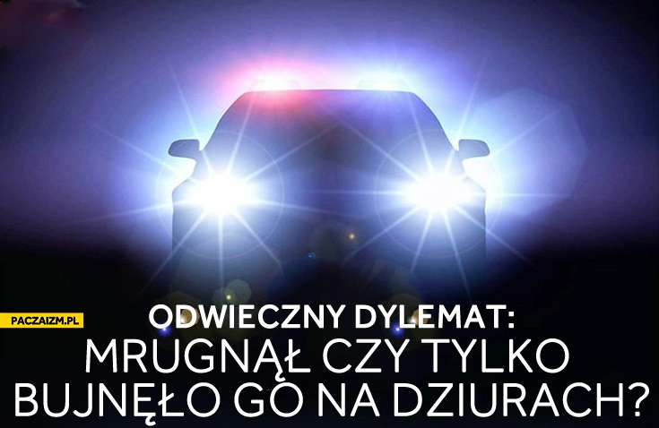 
    Odwieczny dylemat mrugnął czy tylko bujnęło go na dziurach?