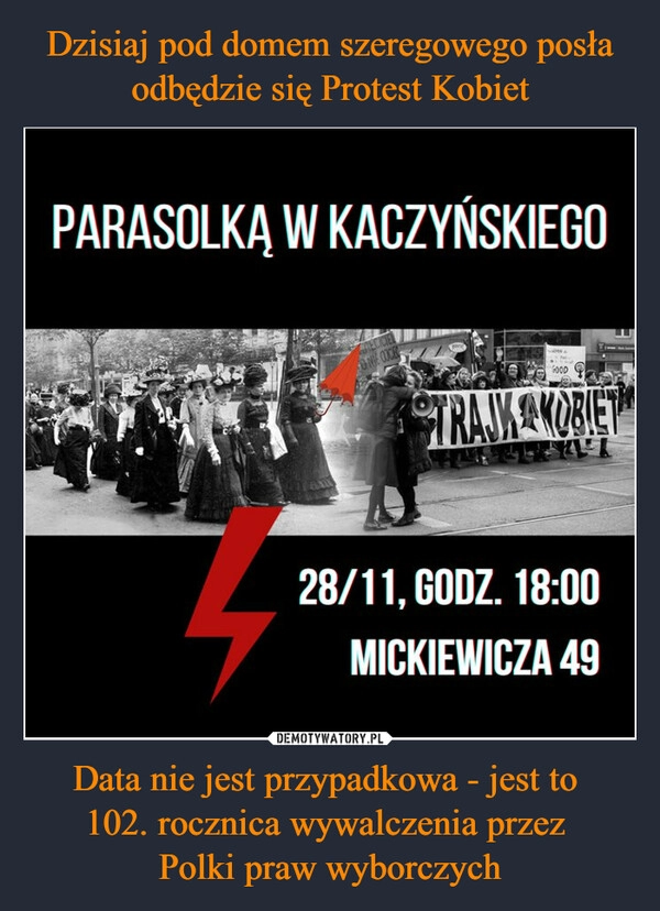 
    
Dzisiaj pod domem szeregowego posła odbędzie się Protest Kobiet Data nie jest przypadkowa - jest to
102. rocznica wywalczenia przez
Polki praw wyborczych 