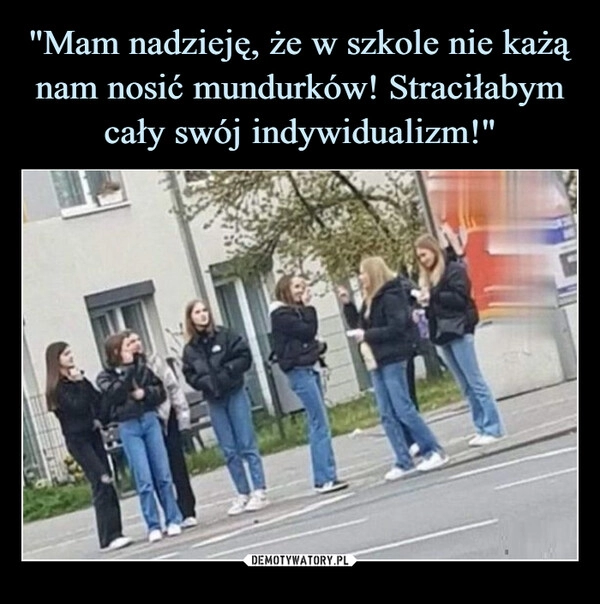 
    "Mam nadzieję, że w szkole nie każą nam nosić mundurków! Straciłabym cały swój indywidualizm!"