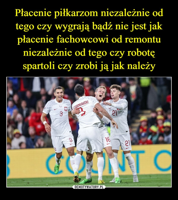 
    Płacenie piłkarzom niezależnie od tego czy wygrają bądź nie jest jak płacenie fachowcowi od remontu niezależnie od tego czy robotę spartoli czy zrobi ją jak należy