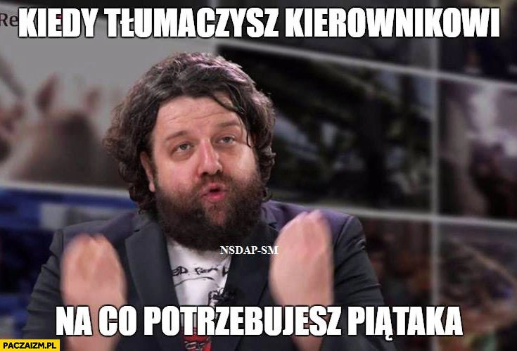 
    Kiedy tłumaczysz kierownikowi na co potrzebujesz piątaka Ator