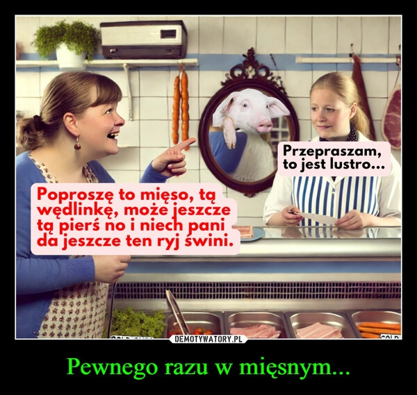 
    Pewnego razu w mięsnym...