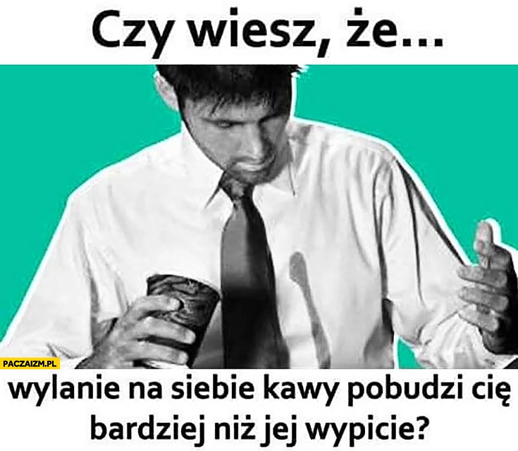 
    Czy wiesz, że wylanie na siebie kawy pobudzi Cię bardziej niż jej wypicie