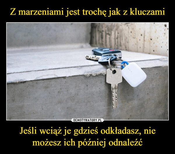 
    Z marzeniami jest trochę jak z kluczami Jeśli wciąż je gdzieś odkładasz, nie możesz ich później odnaleźć