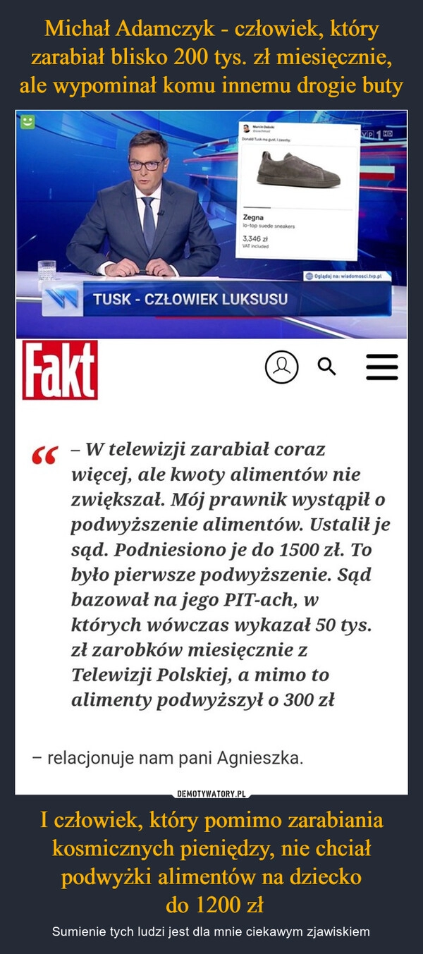 
    Michał Adamczyk - człowiek, który zarabiał blisko 200 tys. zł miesięcznie, ale wypominał komu innemu drogie buty I człowiek, który pomimo zarabiania kosmicznych pieniędzy, nie chciał podwyżki alimentów na dziecko
 do 1200 zł