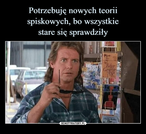 
    Potrzebuję nowych teorii spiskowych, bo wszystkie
stare się sprawdziły